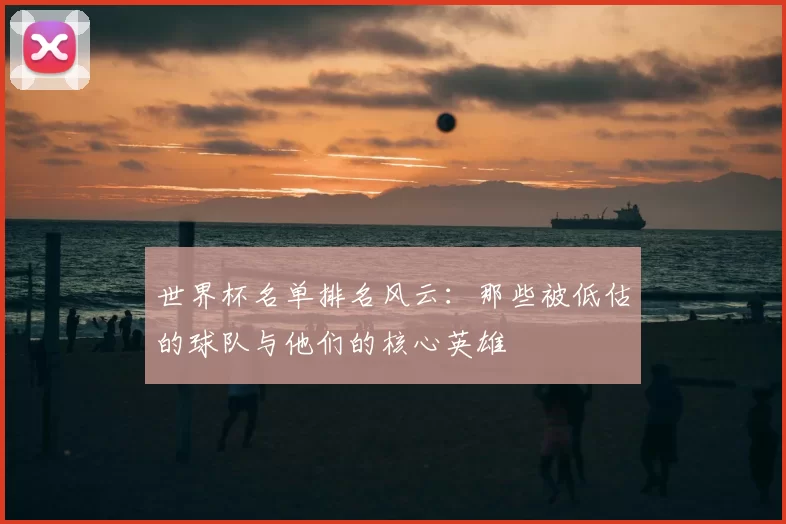 世界杯名单排名风云：那些被低估的球队与他们的核心英雄