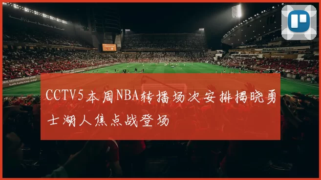 CCTV5本周NBA转播场次安排揭晓勇士湖人焦点战登场