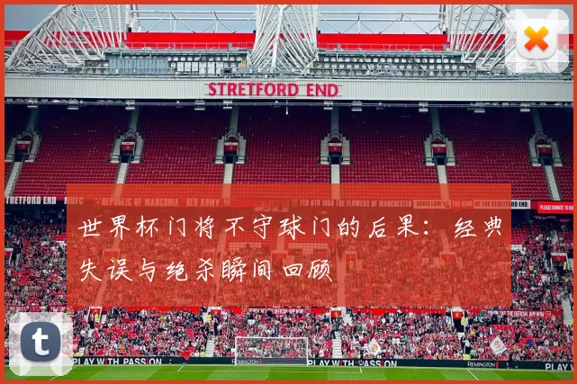 世界杯门将不守球门的后果:经典失误与绝杀瞬间回顾