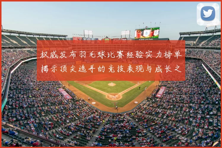 权威发布羽毛球比赛经验实力榜单揭示顶尖选手的竞技表现与成长之路