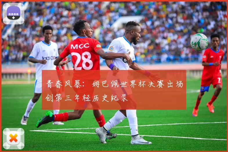 青春风暴：姆巴佩世界杯决赛出场创第三年轻历史纪录