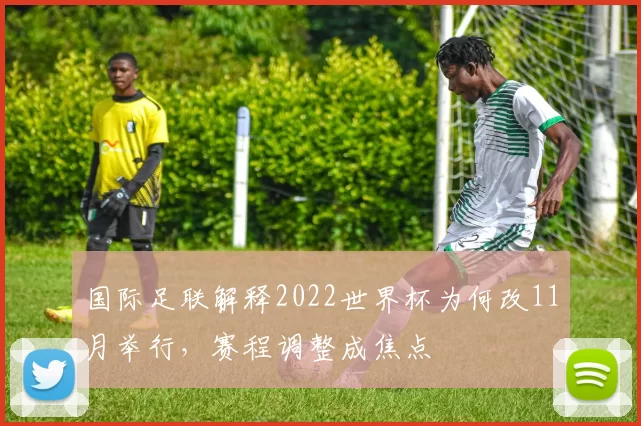 国际足联解释2022世界杯为何改11月举行，赛程调整成焦点