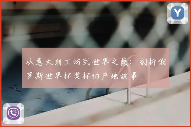 从意大利工坊到世界之巅：剖析俄罗斯世界杯奖杯的产地故事