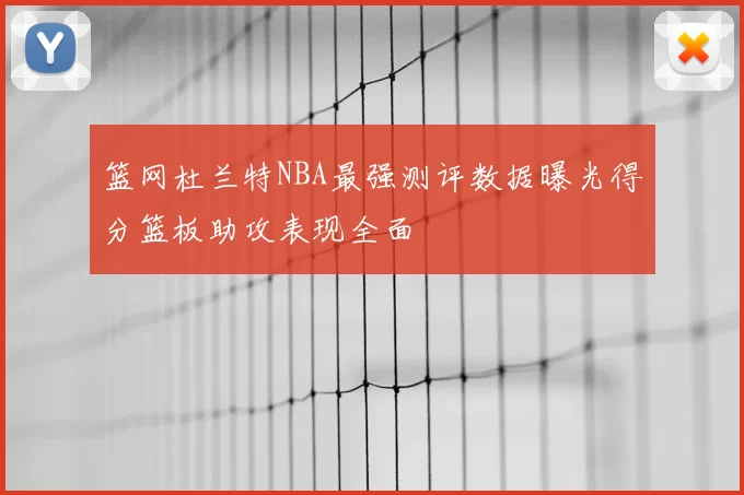 篮网杜兰特NBA最强测评数据曝光得分篮板助攻表现全面