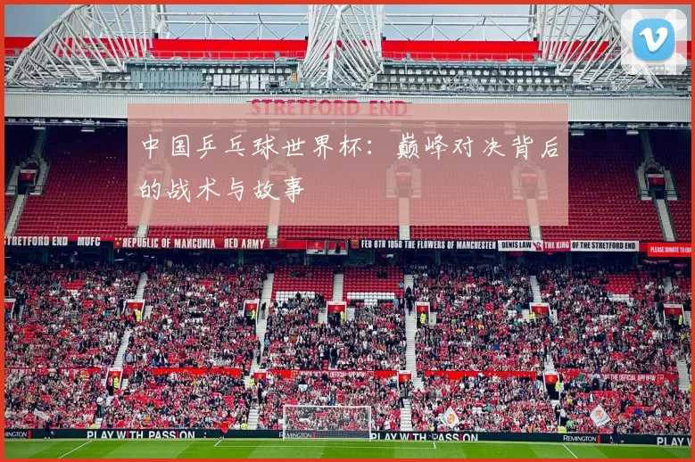 中国乒乓球世界杯：巅峰对决背后的战术与故事