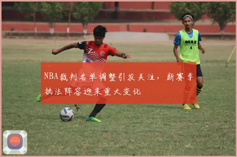 NBA裁判名单调整引发关注，新赛季执法阵容迎来重大变化