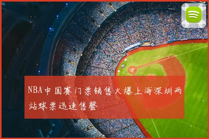 NBA中国赛门票销售火爆上海深圳两站球票迅速售罄
