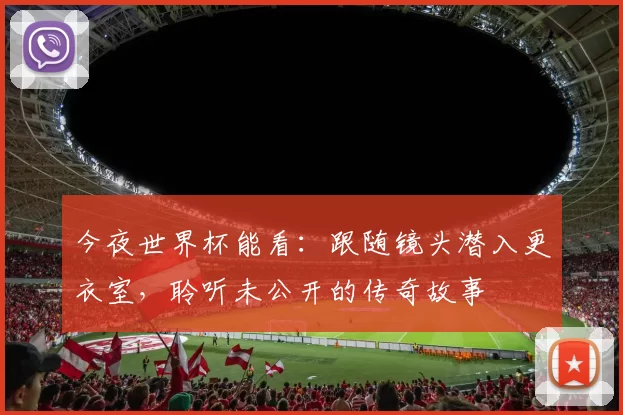 今夜世界杯能看：跟随镜头潜入更衣室，聆听未公开的传奇故事