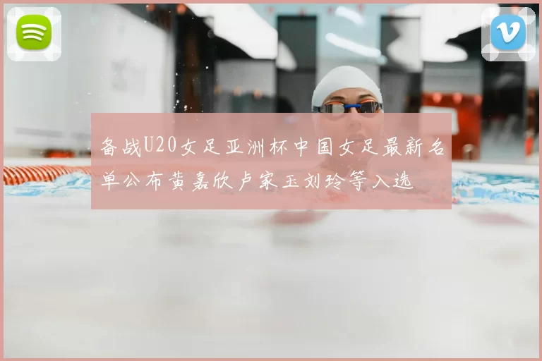 备战U20女足亚洲杯中国女足最新名单公布黄嘉欣卢家玉刘玲等入选