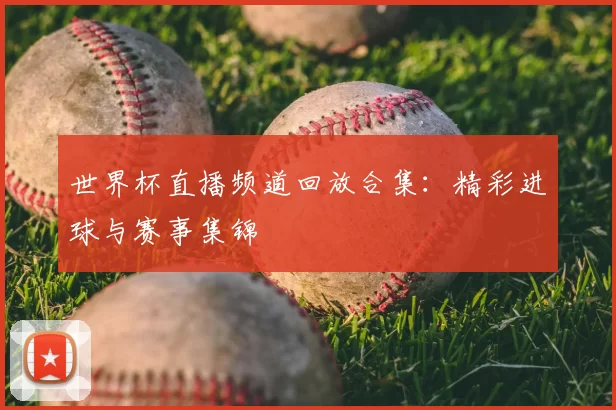 世界杯直播频道回放合集：精彩进球与赛事集锦
