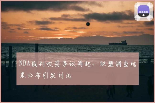 NBA裁判吹罚争议再起，联盟调查结果公布引发讨论