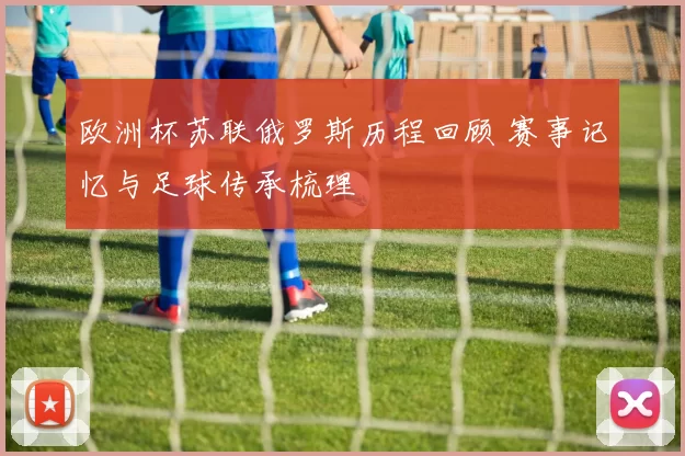 欧洲杯苏联俄罗斯历程回顾 赛事记忆与足球传承梳理