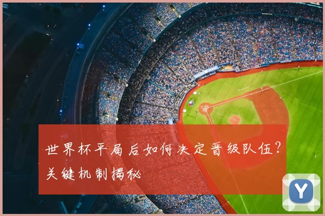 世界杯平局后如何决定晋级队伍？关键机制揭秘