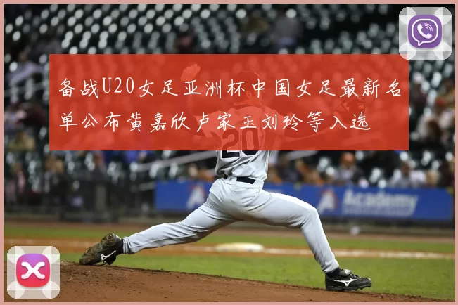 备战U20女足亚洲杯中国女足最新名单公布黄嘉欣卢家玉刘玲等入选