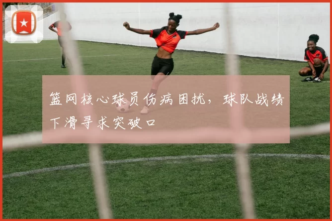 篮网核心球员伤病困扰，球队战绩下滑寻求突破口