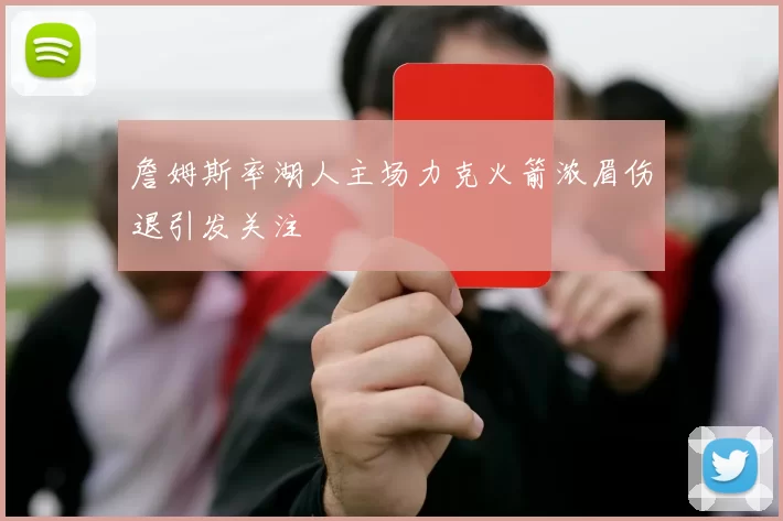 詹姆斯率湖人主场力克火箭浓眉伤退引发关注