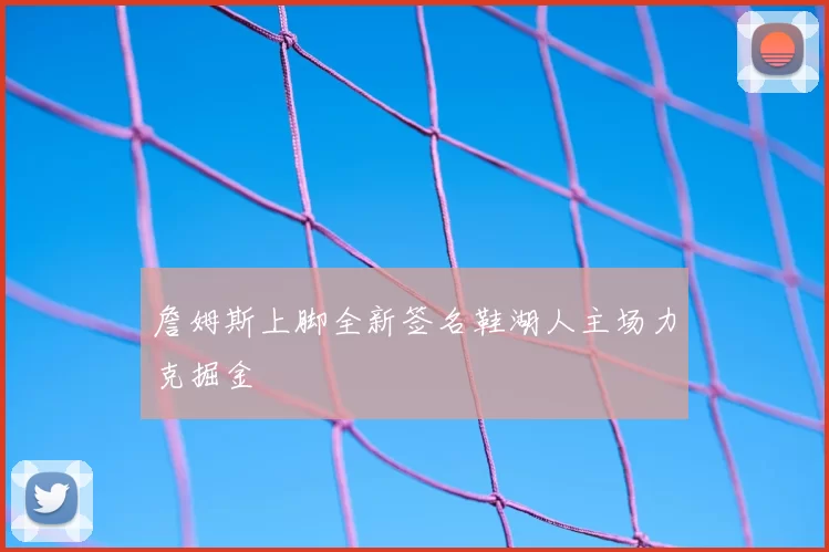 詹姆斯上脚全新签名鞋湖人主场力克掘金