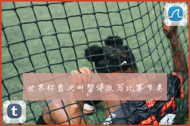 世界杯首次叫暂停改写比赛节奏