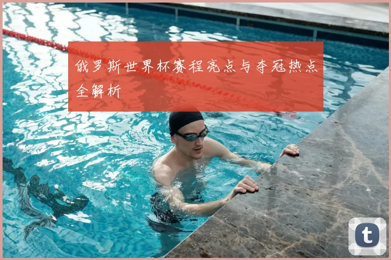 俄罗斯世界杯赛程亮点与夺冠热点全解析