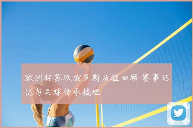 欧洲杯苏联俄罗斯历程回顾 赛事记忆与足球传承梳理