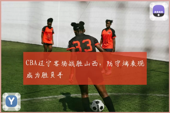 CBA辽宁客场战胜山西，防守端表现成为胜负手