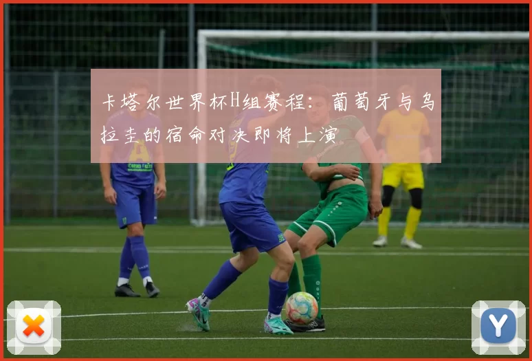 卡塔尔世界杯H组赛程：葡萄牙与乌拉圭的宿命对决即将上演