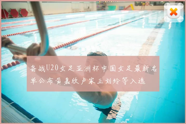 备战U20女足亚洲杯中国女足最新名单公布黄嘉欣卢家玉刘玲等入选
