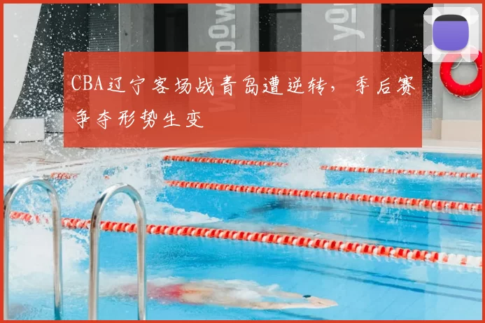 CBA辽宁客场战青岛遭逆转,季后赛争夺形势生变