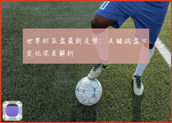世界杯亚盘最新走势:关键战盘口变化深度解析
