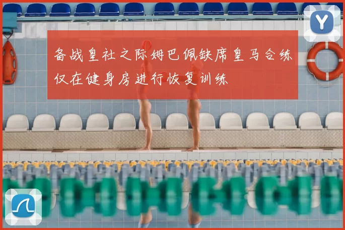 备战皇社之际姆巴佩缺席皇马合练仅在健身房进行恢复训练