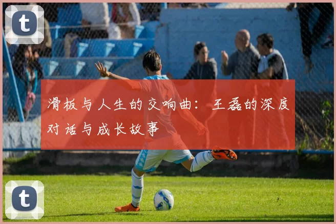 滑板与人生的交响曲：王磊的深度对话与成长故事