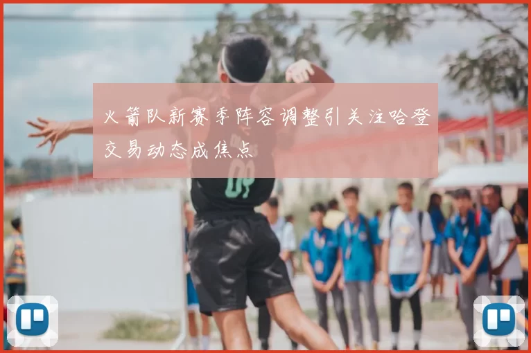 火箭队新赛季阵容调整引关注哈登交易动态成焦点