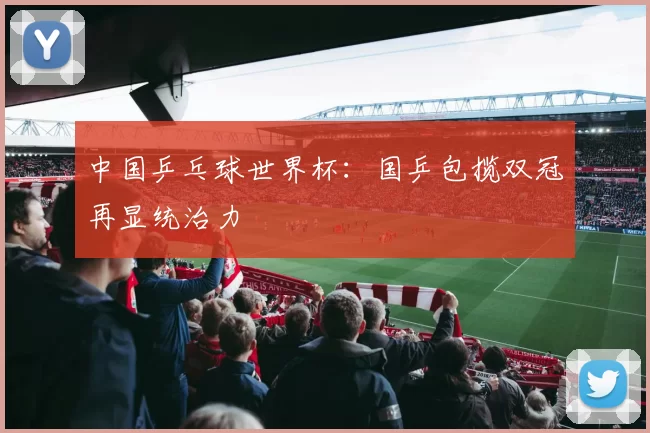 中国乒乓球世界杯:国乒包揽双冠再显统治力
