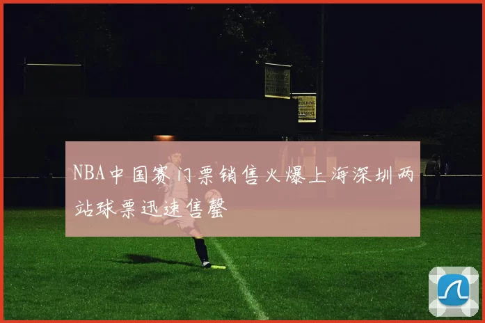 NBA中国赛门票销售火爆上海深圳两站球票迅速售罄