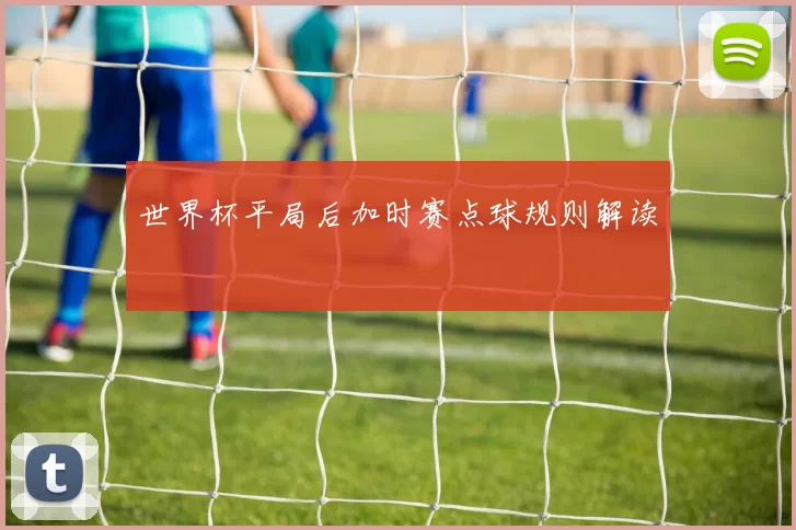 世界杯平局后加时赛点球规则解读