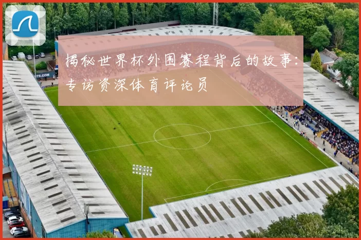 揭秘世界杯外围赛程背后的故事：专访资深体育评论员
