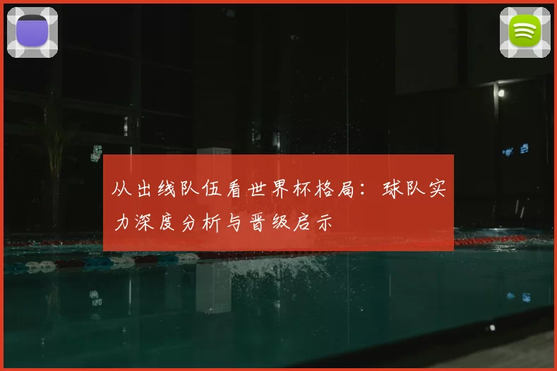 从出线队伍看世界杯格局：球队实力深度分析与晋级启示