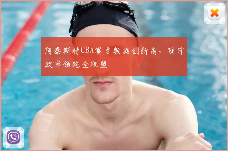 阿泰斯特CBA赛季数据创新高,防守效率领跑全联盟