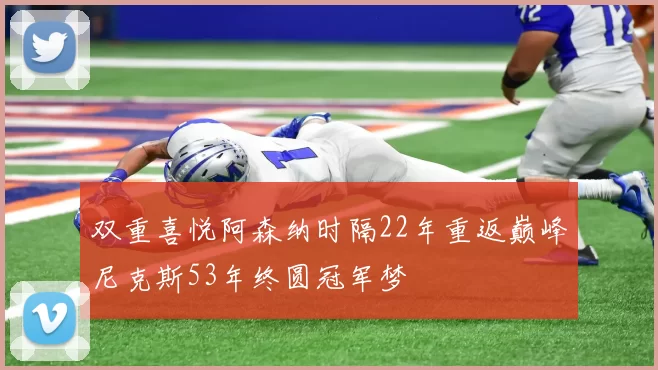 双重喜悦阿森纳时隔22年重返巅峰尼克斯53年终圆冠军梦