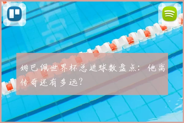 姆巴佩世界杯总进球数盘点:他离传奇还有多远?
