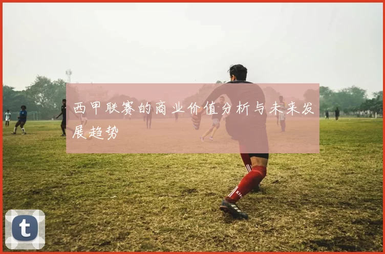西甲联赛的商业价值分析与未来发展趋势