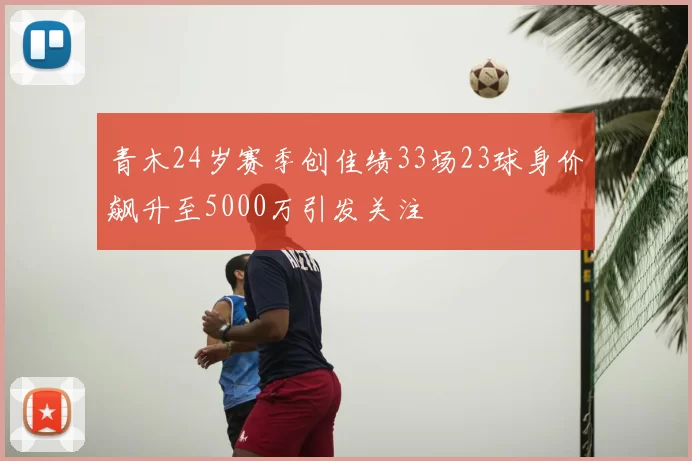 青木24岁赛季创佳绩33场23球身价飙升至5000万引发关注
