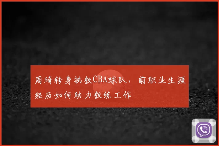 周琦转身执教CBA球队,前职业生涯经历如何助力教练工作