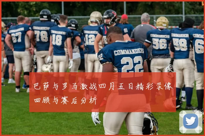 巴萨与罗马激战四月五日精彩录像回顾与赛后分析