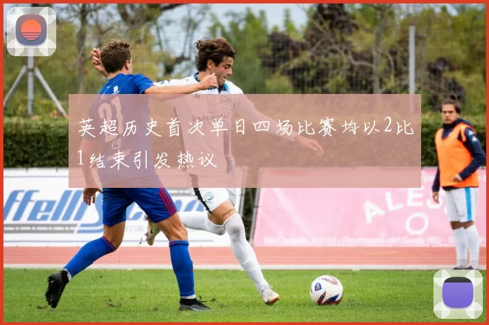 英超历史首次单日四场比赛均以2比1结束引发热议