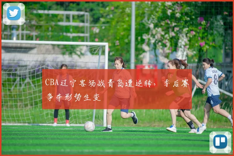 CBA辽宁客场战青岛遭逆转,季后赛争夺形势生变