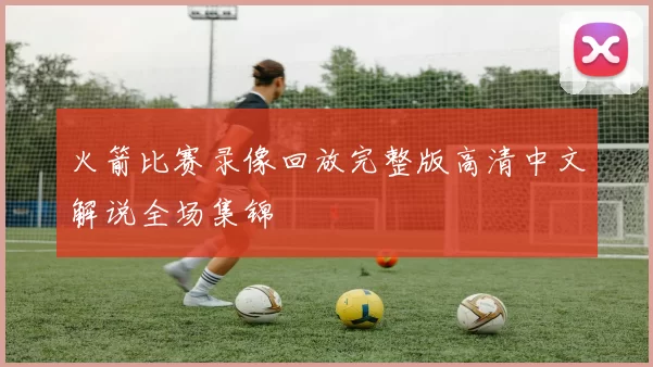 火箭比赛录像回放完整版高清中文解说全场集锦