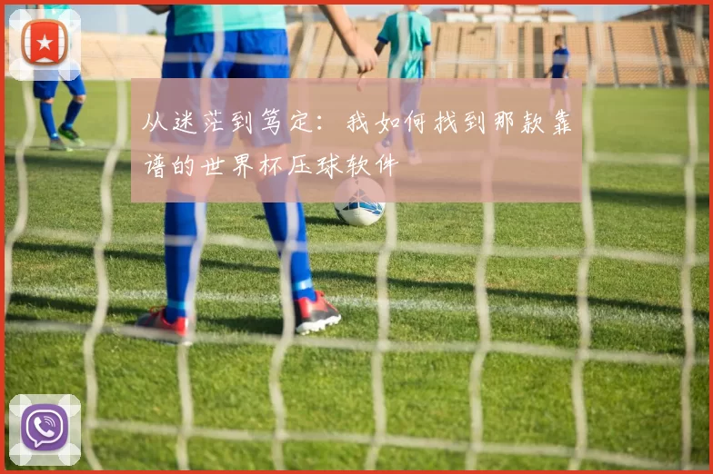 从迷茫到笃定：我如何找到那款靠谱的世界杯压球软件