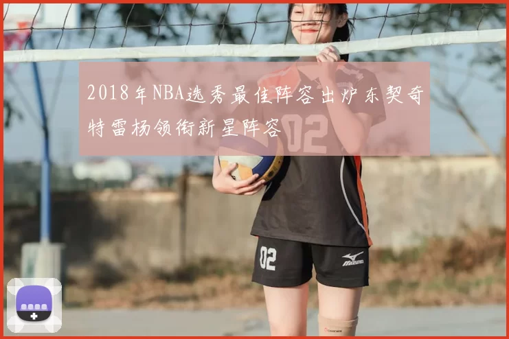 2018年NBA选秀最佳阵容出炉东契奇特雷杨领衔新星阵容