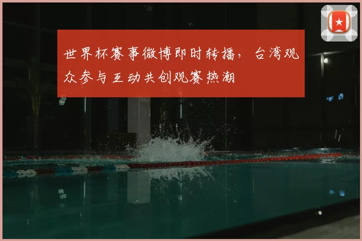 世界杯赛事微博即时转播，台湾观众参与互动共创观赛热潮